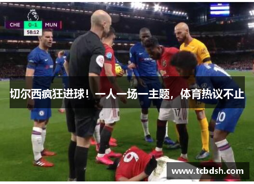 切尔西疯狂进球！一人一场一主题，体育热议不止