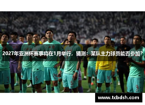 2027年亚洲杯赛事将在1月举行，猜测：某队主力球员能否参加？